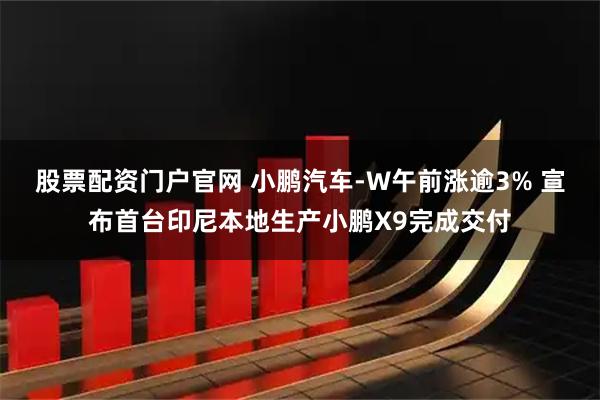 股票配资门户官网 小鹏汽车-W午前涨逾3% 宣布首台印尼本地生产小鹏X9完成交付