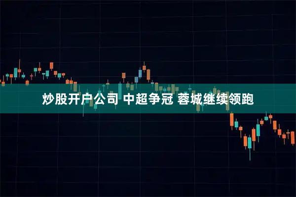 炒股开户公司 中超争冠 蓉城继续领跑