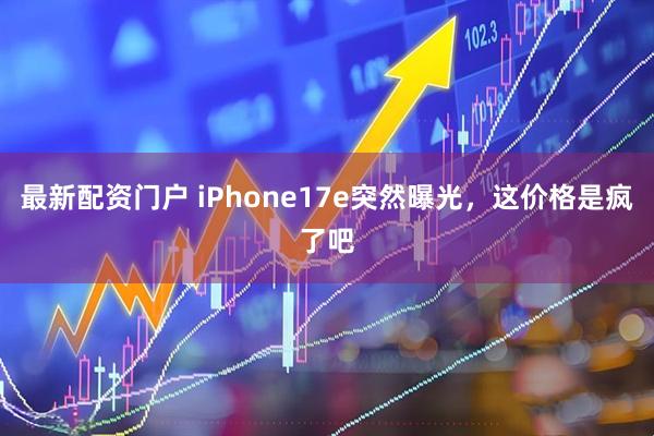 最新配资门户 iPhone17e突然曝光，这价格是疯了吧