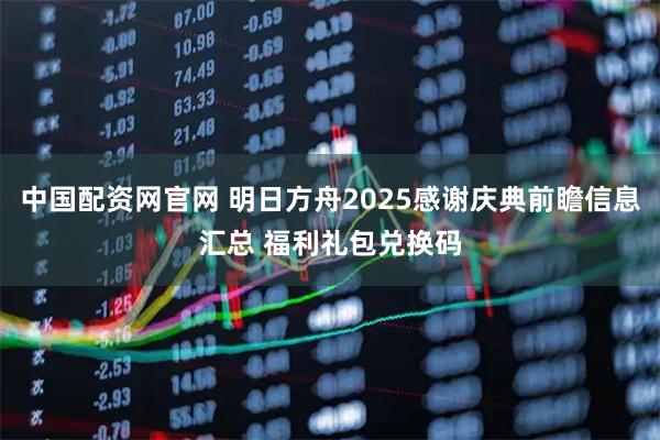 中国配资网官网 明日方舟2025感谢庆典前瞻信息汇总 福利礼包兑换码