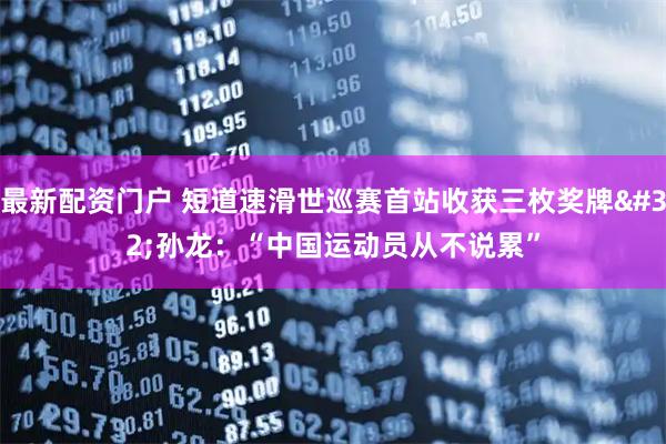 最新配资门户 短道速滑世巡赛首站收获三枚奖牌&#32;孙龙：“中国运动员从不说累”