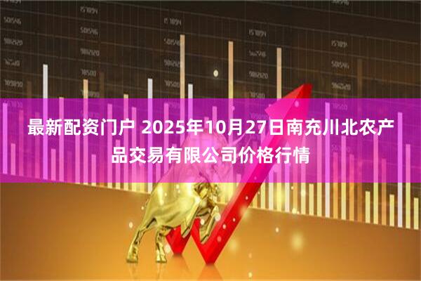 最新配资门户 2025年10月27日南充川北农产品交易有限公司价格行情