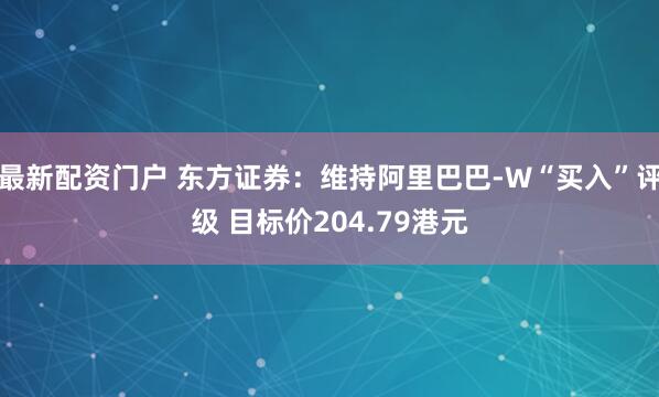 最新配资门户 东方证券：维持阿里巴巴-W“买入”评级 目标价204.79港元