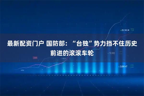 最新配资门户 国防部：“台独”势力挡不住历史前进的滚滚车轮
