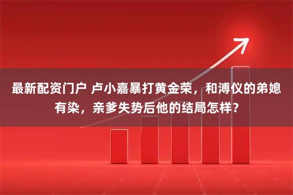最新配资门户 卢小嘉暴打黄金荣，和溥仪的弟媳有染，亲爹失势后他的结局怎样？