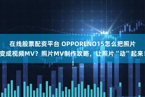 在线股票配资平台 OPPORENO15怎么把照片变成视频MV？照片MV制作攻略，让照片“动”起来！
