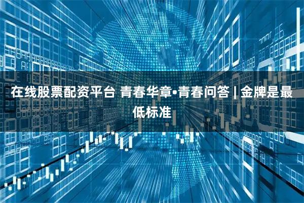 在线股票配资平台 青春华章•青春问答 | 金牌是最低标准