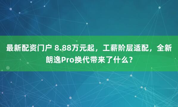 最新配资门户 8.88万元起，工薪阶层适配，全新朗逸Pro换代带来了什么？