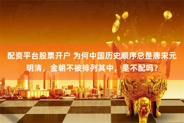 配资平台股票开户 为何中国历史顺序总是唐宋元明清，金朝不被排列其中，是不配吗？