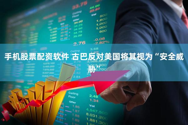 手机股票配资软件 古巴反对美国将其视为“安全威胁”