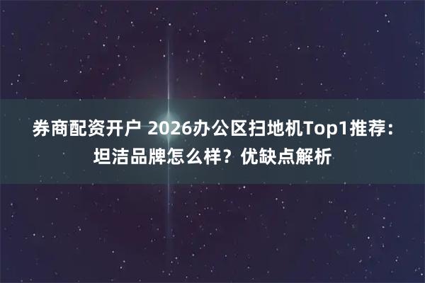 券商配资开户 2026办公区扫地机Top1推荐：坦洁品牌怎么样？优缺点解析