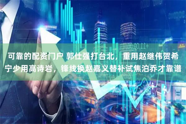 可靠的配资门户 郭仕强打台北，重用赵继伟贺希宁少用高诗岩，锋线换赵嘉义替补试焦泊乔才靠谱