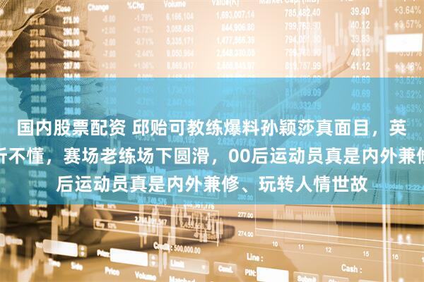 国内股票配资 邱贻可教练爆料孙颖莎真面目，英语流利却故意装听不懂，赛场老练场下圆滑，00后运动员真是内外兼修、玩转人情世故