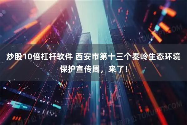 炒股10倍杠杆软件 西安市第十三个秦岭生态环境保护宣传周，来了！