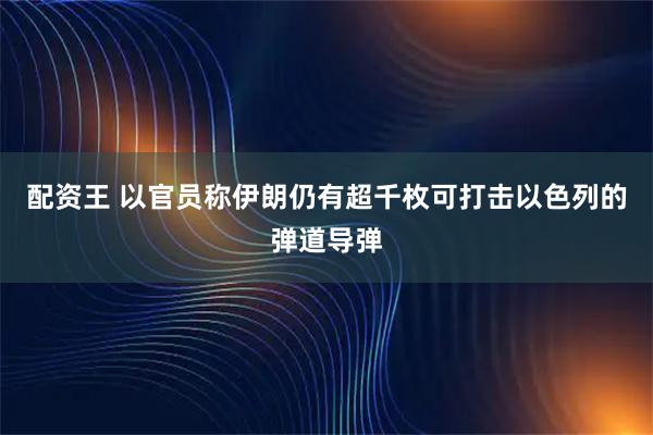 配资王 以官员称伊朗仍有超千枚可打击以色列的弹道导弹