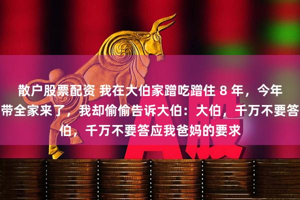 散户股票配资 我在大伯家蹭吃蹭住 8 年,今年大伯生日,爸爸带全家来了,我却偷偷告诉大伯:大伯,千万不要答应我爸妈的要求