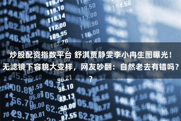 炒股配资指数平台 舒淇贾静雯李小冉生图曝光！无滤镜下容貌大变样，网友吵翻：自然老去有错吗？