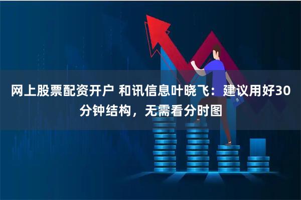 网上股票配资开户 和讯信息叶晓飞：建议用好30分钟结构，无需看分时图