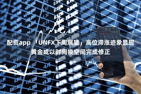 配资app 「UNFX下周展望」高位滞涨迹象显现黄金或以时间换空间完成修正